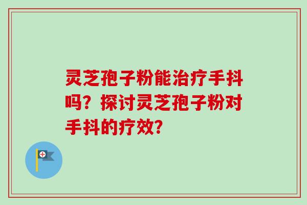 灵芝孢子粉能治疗手抖吗?探讨灵芝孢子粉对手抖的疗效?-第1张图片-卓越灵芝孢子粉 灵芝孢子粉能治疗手抖吗?探讨灵芝孢子粉对手抖的疗效?-第1张图片-卓越灵芝孢子粉