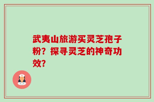 武夷山旅游买灵芝孢子粉？探寻灵芝的神奇功效？-第1张图片-卓越灵芝孢子粉