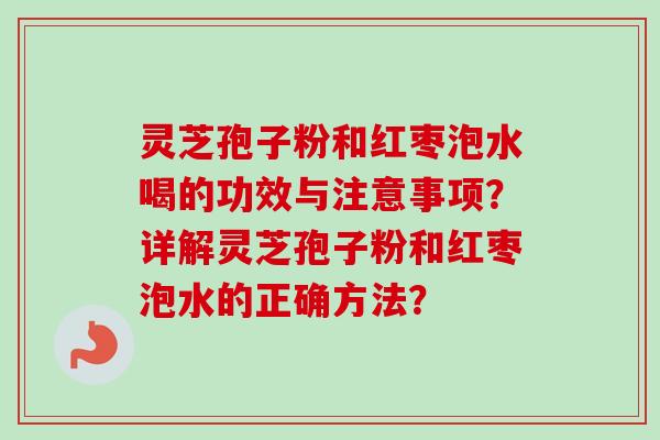 灵芝孢子粉和红枣泡水喝的功效与注意事项?详解灵芝孢子粉和红枣泡水的正确方法?-第1张图片-卓越灵芝孢子粉 灵芝孢子粉和红枣泡水喝的功效与注意事项?详解灵芝孢子粉和红枣泡水的正确方法?-第1张图片-卓越灵芝孢子粉