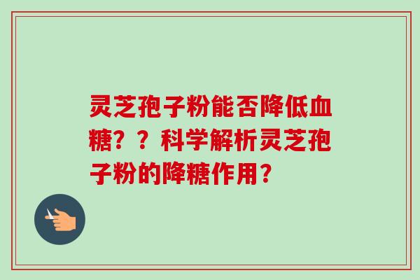 灵芝孢子粉能否降低血糖??科学解析灵芝孢子粉的降糖作用?-第1张图片-卓越灵芝孢子粉 灵芝孢子粉能否降低血糖??科学解析灵芝孢子粉的降糖作用?-第1张图片-卓越灵芝孢子粉