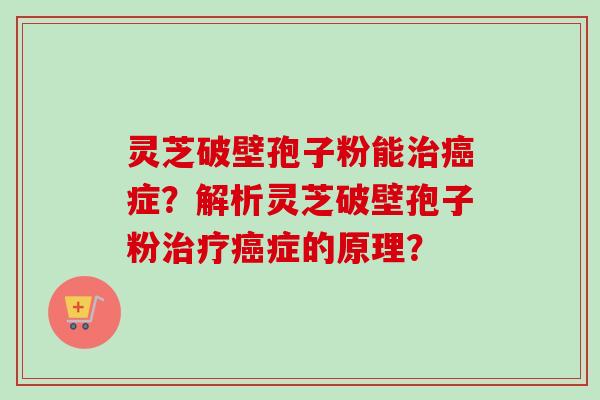 灵芝破壁孢子粉能治癌症?解析灵芝破壁孢子粉治疗癌症的原理?-第1张图片-卓越灵芝孢子粉 灵芝破壁孢子粉能治癌症?解析灵芝破壁孢子粉治疗癌症的原理?-第1张图片-卓越灵芝孢子粉