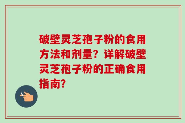 破壁灵芝孢子粉的食用方法和剂量?详解破壁灵芝孢子粉的正确食用指南?-第1张图片-卓越灵芝孢子粉 破壁灵芝孢子粉的食用方法和剂量?详解破壁灵芝孢子粉的正确食用指南?-第1张图片-卓越灵芝孢子粉