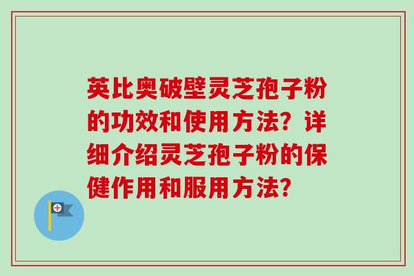英比奥破壁灵芝孢子粉的功效和使用方法?详细介绍灵芝孢子粉的保健作用和服用方法?-第1张图片-卓越灵芝孢子粉 英比奥破壁灵芝孢子粉的功效和使用方法?详细介绍灵芝孢子粉的保健作用和服用方法?-第1张图片-卓越灵芝孢子粉