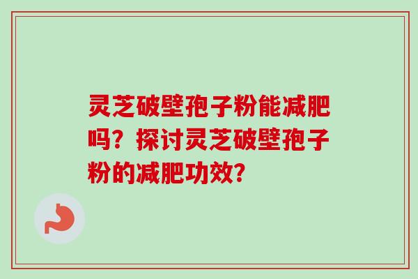 灵芝破壁孢子粉能减肥吗？探讨灵芝破壁孢子粉的减肥功效？-第1张图片-卓越灵芝孢子粉