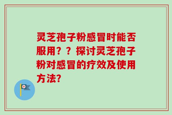 灵芝孢子粉感冒时能否服用？？探讨灵芝孢子粉对感冒的疗效及使用方法？-第1张图片-卓越灵芝孢子粉