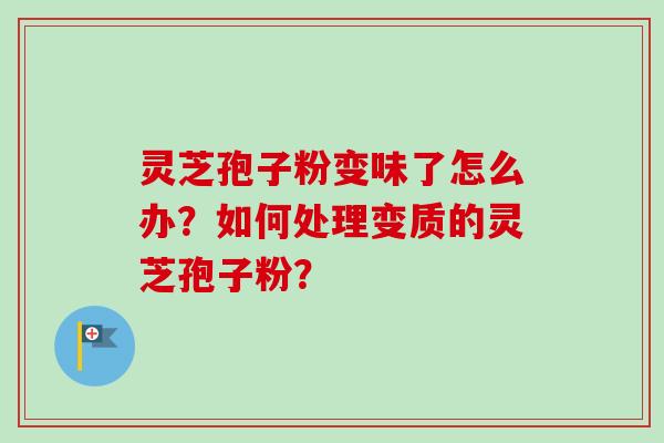 灵芝孢子粉变味了怎么办?如何处理变质的灵芝孢子粉?-第1张图片-卓越灵芝孢子粉 灵芝孢子粉变味了怎么办?如何处理变质的灵芝孢子粉?-第1张图片-卓越灵芝孢子粉