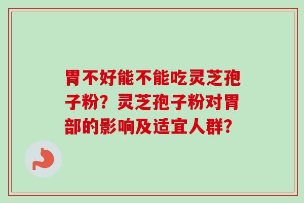 胃不好能不能吃灵芝孢子粉？灵芝孢子粉对胃部的影响及适宜人群？-第1张图片-卓越灵芝孢子粉