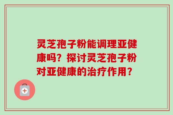 灵芝孢子粉能调理亚健康吗？探讨灵芝孢子粉对亚健康的治疗作用？-第1张图片-卓越灵芝孢子粉