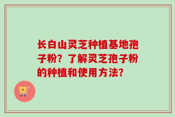 长白山灵芝种植基地孢子粉?了解灵芝孢子粉的种植和使用方法?-第1张图片-卓越灵芝孢子粉 长白山灵芝种植基地孢子粉?了解灵芝孢子粉的种植和使用方法?-第1张图片-卓越灵芝孢子粉