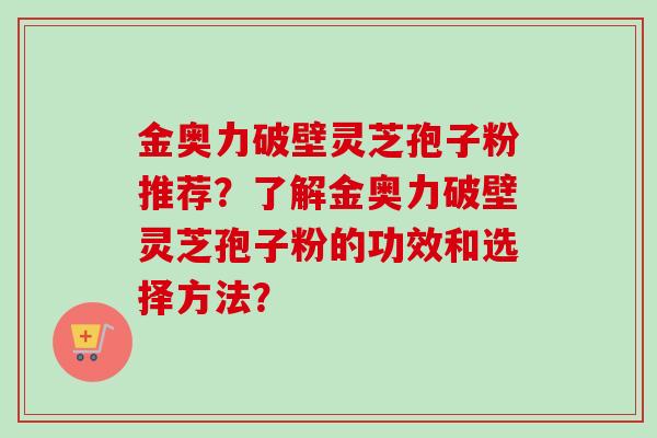 金奥力破壁灵芝孢子粉推荐?了解金奥力破壁灵芝孢子粉的功效和选择方法?-第1张图片-卓越灵芝孢子粉 金奥力破壁灵芝孢子粉推荐?了解金奥力破壁灵芝孢子粉的功效和选择方法?-第1张图片-卓越灵芝孢子粉