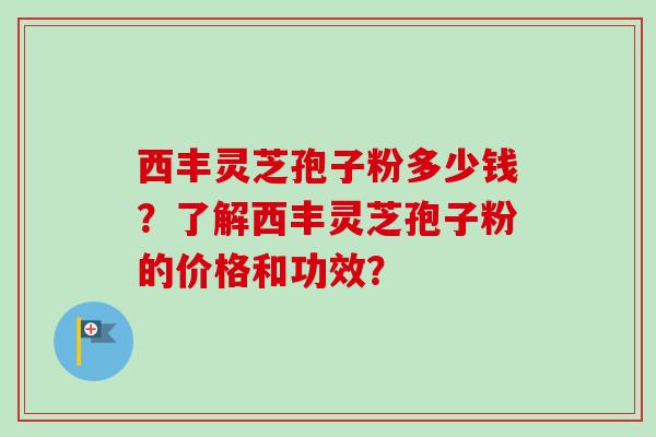 西丰灵芝孢子粉多少钱?了解西丰灵芝孢子粉的价格和功效?-第1张图片-卓越灵芝孢子粉 西丰灵芝孢子粉多少钱?了解西丰灵芝孢子粉的价格和功效?-第1张图片-卓越灵芝孢子粉