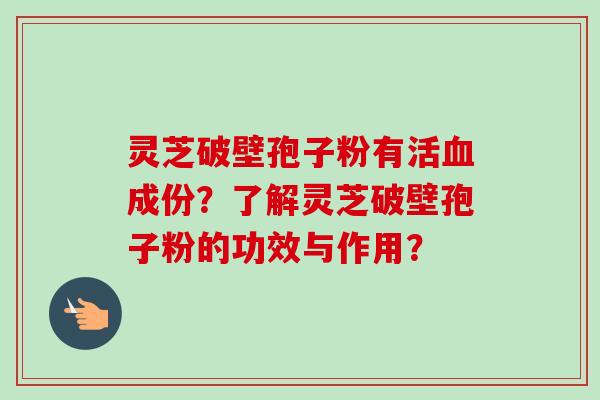 灵芝破壁孢子粉有活血成份？了解灵芝破壁孢子粉的功效与作用？-第1张图片-卓越灵芝孢子粉