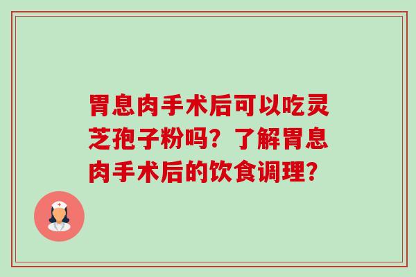 胃息肉手术后可以吃灵芝孢子粉吗?了解胃息肉手术后的饮食调理?-第1张图片-卓越灵芝孢子粉 胃息肉手术后可以吃灵芝孢子粉吗?了解胃息肉手术后的饮食调理?-第1张图片-卓越灵芝孢子粉