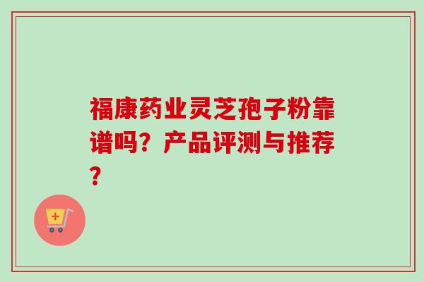 福康药业灵芝孢子粉靠谱吗?产品评测与推荐?-第1张图片-卓越灵芝孢子粉 福康药业灵芝孢子粉靠谱吗?产品评测与推荐?-第1张图片-卓越灵芝孢子粉