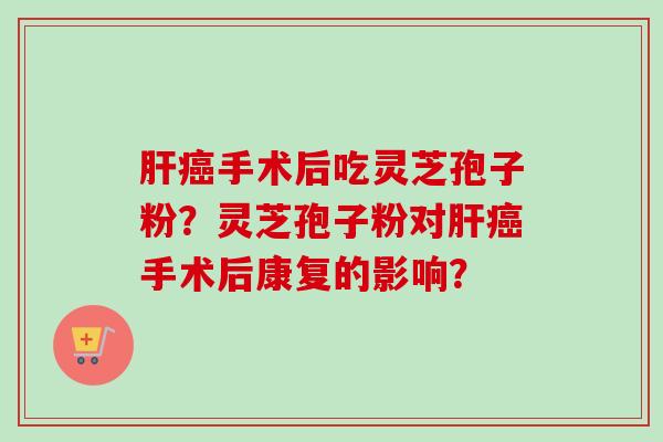 肝癌手术后吃灵芝孢子粉?灵芝孢子粉对肝癌手术后康复的影响?-第1张图片-卓越灵芝孢子粉 肝癌手术后吃灵芝孢子粉?灵芝孢子粉对肝癌手术后康复的影响?-第1张图片-卓越灵芝孢子粉