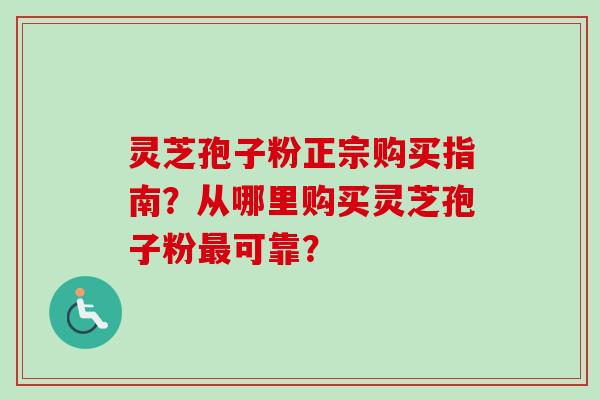 灵芝孢子粉正宗购买指南?从哪里购买灵芝孢子粉最可靠?-第1张图片-卓越灵芝孢子粉 灵芝孢子粉正宗购买指南?从哪里购买灵芝孢子粉最可靠?-第1张图片-卓越灵芝孢子粉