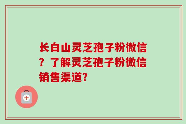长白山灵芝孢子粉微信?了解灵芝孢子粉微信销售渠道?-第1张图片-卓越灵芝孢子粉 长白山灵芝孢子粉微信?了解灵芝孢子粉微信销售渠道?-第1张图片-卓越灵芝孢子粉