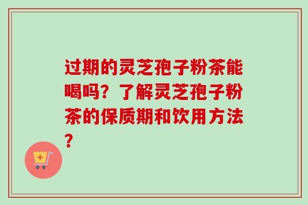 过期的灵芝孢子粉茶能喝吗？了解灵芝孢子粉茶的保质期和饮用方法？-第1张图片-卓越灵芝孢子粉