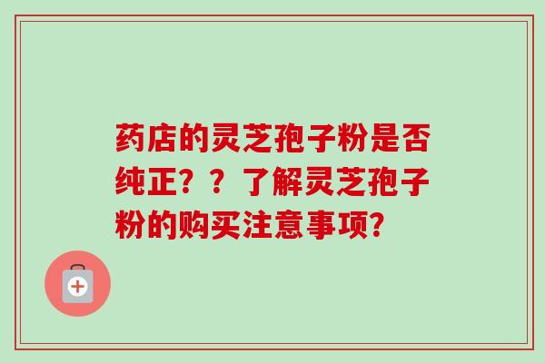 药店的灵芝孢子粉是否纯正??了解灵芝孢子粉的购买注意事项?-第1张图片-卓越灵芝孢子粉 药店的灵芝孢子粉是否纯正??了解灵芝孢子粉的购买注意事项?-第1张图片-卓越灵芝孢子粉