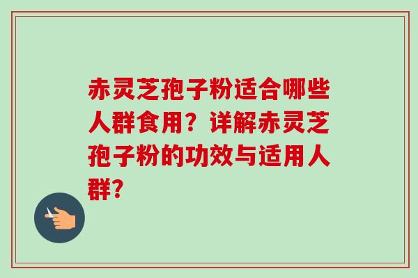 赤灵芝孢子粉适合哪些人群食用?详解赤灵芝孢子粉的功效与适用人群?-第1张图片-卓越灵芝孢子粉 赤灵芝孢子粉适合哪些人群食用?详解赤灵芝孢子粉的功效与适用人群?-第1张图片-卓越灵芝孢子粉