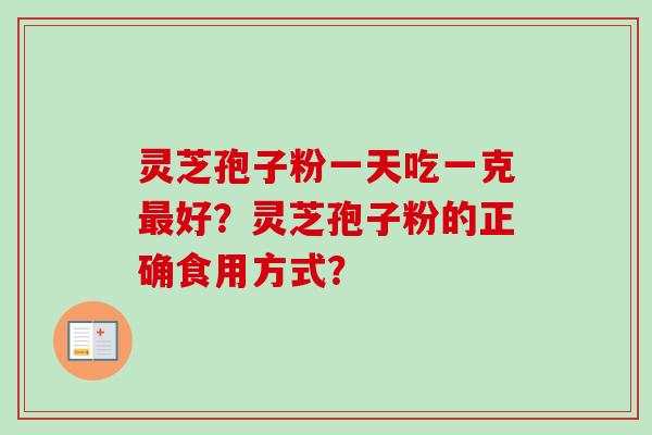 灵芝孢子粉一天吃一克最好？灵芝孢子粉的正确食用方式？-第1张图片-卓越灵芝孢子粉