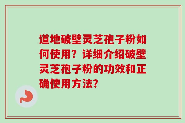 道地破壁灵芝孢子粉如何使用?详细介绍破壁灵芝孢子粉的功效和正确使用方法?-第1张图片-卓越灵芝孢子粉 道地破壁灵芝孢子粉如何使用?详细介绍破壁灵芝孢子粉的功效和正确使用方法?-第1张图片-卓越灵芝孢子粉