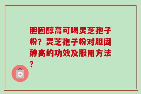 胆固醇高可喝灵芝孢子粉？灵芝孢子粉对胆固醇高的功效及服用方法？-第1张图片-卓越灵芝孢子粉