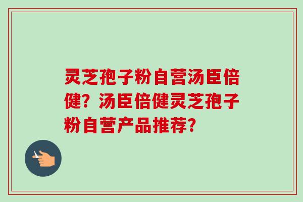 灵芝孢子粉自营汤臣倍健?汤臣倍健灵芝孢子粉自营产品推荐?-第1张图片-卓越灵芝孢子粉 灵芝孢子粉自营汤臣倍健?汤臣倍健灵芝孢子粉自营产品推荐?-第1张图片-卓越灵芝孢子粉