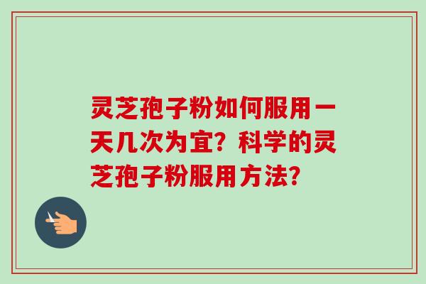 灵芝孢子粉如何服用一天几次为宜？科学的灵芝孢子粉服用方法？-第1张图片-卓越灵芝孢子粉