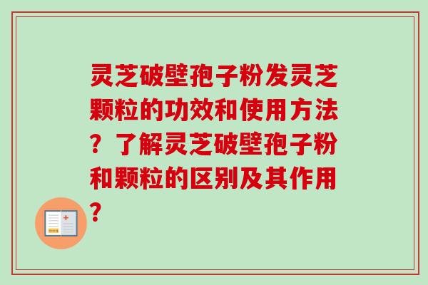 灵芝破壁孢子粉发灵芝颗粒的功效和使用方法?了解灵芝破壁孢子粉和颗粒的区别及其作用?-第1张图片-卓越灵芝孢子粉 灵芝破壁孢子粉发灵芝颗粒的功效和使用方法?了解灵芝破壁孢子粉和颗粒的区别及其作用?-第1张图片-卓越灵芝孢子粉