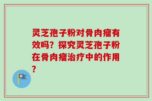 灵芝孢子粉对骨肉瘤有效吗？探究灵芝孢子粉在骨肉瘤治疗中的作用？-第1张图片-卓越灵芝孢子粉
