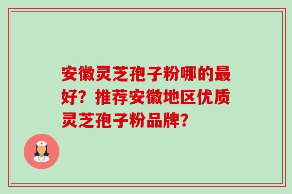 安徽灵芝孢子粉哪的最好？推荐安徽地区优质灵芝孢子粉品牌？-第1张图片-卓越灵芝孢子粉