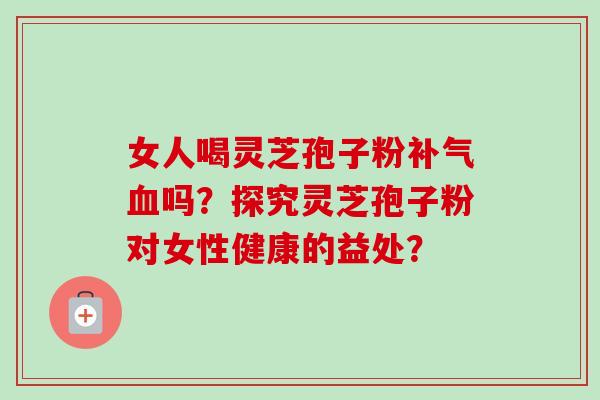 女人喝灵芝孢子粉补气血吗?探究灵芝孢子粉对女性健康的益处?-第1张图片-卓越灵芝孢子粉 女人喝灵芝孢子粉补气血吗?探究灵芝孢子粉对女性健康的益处?-第1张图片-卓越灵芝孢子粉