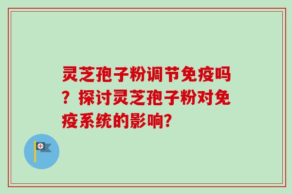 灵芝孢子粉调节免疫吗?探讨灵芝孢子粉对免疫系统的影响?-第1张图片-卓越灵芝孢子粉 灵芝孢子粉调节免疫吗?探讨灵芝孢子粉对免疫系统的影响?-第1张图片-卓越灵芝孢子粉