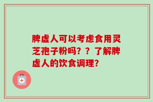 脾虚人可以考虑食用灵芝孢子粉吗??了解脾虚人的饮食调理?-第1张图片-卓越灵芝孢子粉 脾虚人可以考虑食用灵芝孢子粉吗??了解脾虚人的饮食调理?-第1张图片-卓越灵芝孢子粉