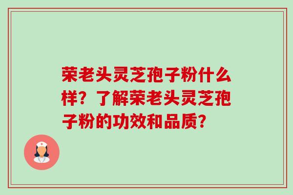 荣老头灵芝孢子粉什么样?了解荣老头灵芝孢子粉的功效和品质?-第1张图片-卓越灵芝孢子粉 荣老头灵芝孢子粉什么样?了解荣老头灵芝孢子粉的功效和品质?-第1张图片-卓越灵芝孢子粉