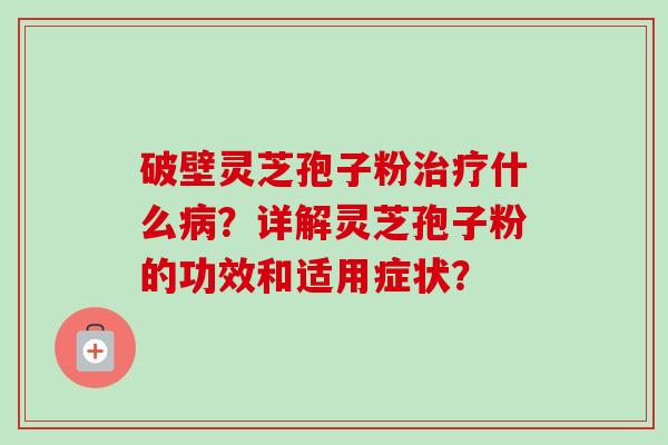 破壁灵芝孢子粉治疗什么病?详解灵芝孢子粉的功效和适用症状?-第1张图片-卓越灵芝孢子粉 破壁灵芝孢子粉治疗什么病?详解灵芝孢子粉的功效和适用症状?-第1张图片-卓越灵芝孢子粉