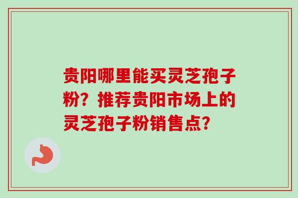 贵阳哪里能买灵芝孢子粉？推荐贵阳市场上的灵芝孢子粉销售点？-第1张图片-卓越灵芝孢子粉