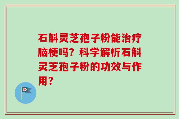 石斛灵芝孢子粉能治疗脑梗吗?科学解析石斛灵芝孢子粉的功效与作用?-第1张图片-卓越灵芝孢子粉 石斛灵芝孢子粉能治疗脑梗吗?科学解析石斛灵芝孢子粉的功效与作用?-第1张图片-卓越灵芝孢子粉