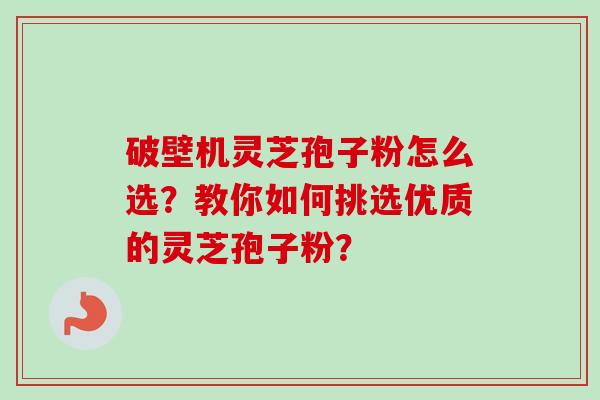 破壁机灵芝孢子粉怎么选?教你如何挑选优质的灵芝孢子粉?-第1张图片-卓越灵芝孢子粉 破壁机灵芝孢子粉怎么选?教你如何挑选优质的灵芝孢子粉?-第1张图片-卓越灵芝孢子粉