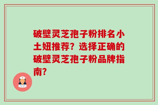 破壁灵芝孢子粉排名小土妞推荐?选择正确的破壁灵芝孢子粉品牌指南?-第1张图片-卓越灵芝孢子粉 破壁灵芝孢子粉排名小土妞推荐?选择正确的破壁灵芝孢子粉品牌指南?-第1张图片-卓越灵芝孢子粉