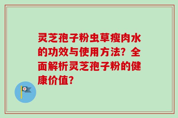 灵芝孢子粉虫草瘦肉水的功效与使用方法?全面解析灵芝孢子粉的健康价值?-第1张图片-卓越灵芝孢子粉 灵芝孢子粉虫草瘦肉水的功效与使用方法?全面解析灵芝孢子粉的健康价值?-第1张图片-卓越灵芝孢子粉