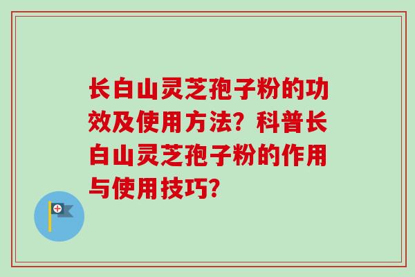 长白山灵芝孢子粉的功效及使用方法？科普长白山灵芝孢子粉的作用与使用技巧？-第1张图片-卓越灵芝孢子粉