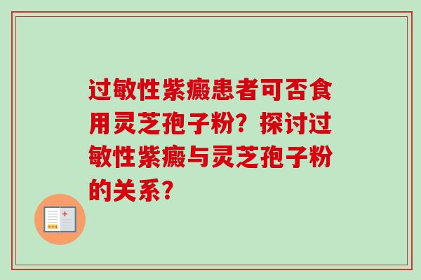 过敏性紫癜患者可否食用灵芝孢子粉？探讨过敏性紫癜与灵芝孢子粉的关系？-第1张图片-卓越灵芝孢子粉