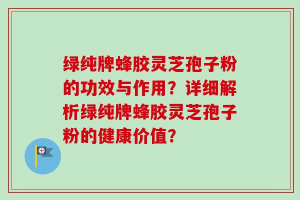 绿纯牌蜂胶灵芝孢子粉的功效与作用?详细解析绿纯牌蜂胶灵芝孢子粉的健康价值?-第1张图片-卓越灵芝孢子粉 绿纯牌蜂胶灵芝孢子粉的功效与作用?详细解析绿纯牌蜂胶灵芝孢子粉的健康价值?-第1张图片-卓越灵芝孢子粉