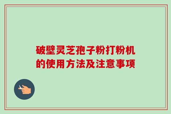 破壁灵芝孢子粉打粉机的使用方法及注意事项-第1张图片-卓越灵芝孢子粉 破壁灵芝孢子粉打粉机的使用方法及注意事项-第1张图片-卓越灵芝孢子粉