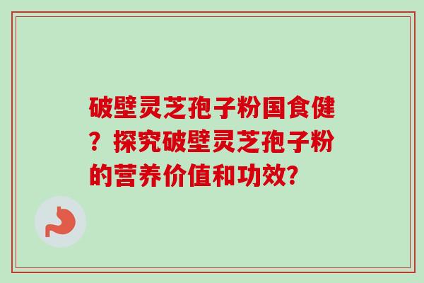 破壁灵芝孢子粉国食健?探究破壁灵芝孢子粉的营养价值和功效?-第1张图片-卓越灵芝孢子粉 破壁灵芝孢子粉国食健?探究破壁灵芝孢子粉的营养价值和功效?-第1张图片-卓越灵芝孢子粉