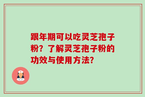 跟年期可以吃灵芝孢子粉？了解灵芝孢子粉的功效与使用方法？-第1张图片-卓越灵芝孢子粉