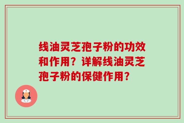 线油灵芝孢子粉的功效和作用？详解线油灵芝孢子粉的保健作用？-第1张图片-卓越灵芝孢子粉