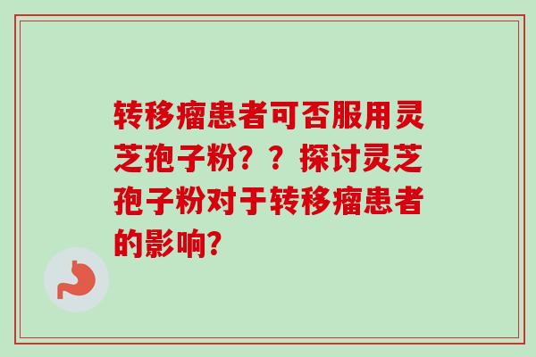 转移瘤患者可否服用灵芝孢子粉？？探讨灵芝孢子粉对于转移瘤患者的影响？-第1张图片-卓越灵芝孢子粉